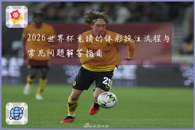2026世界杯竞猜的体彩投注流程与常见问题解答指南