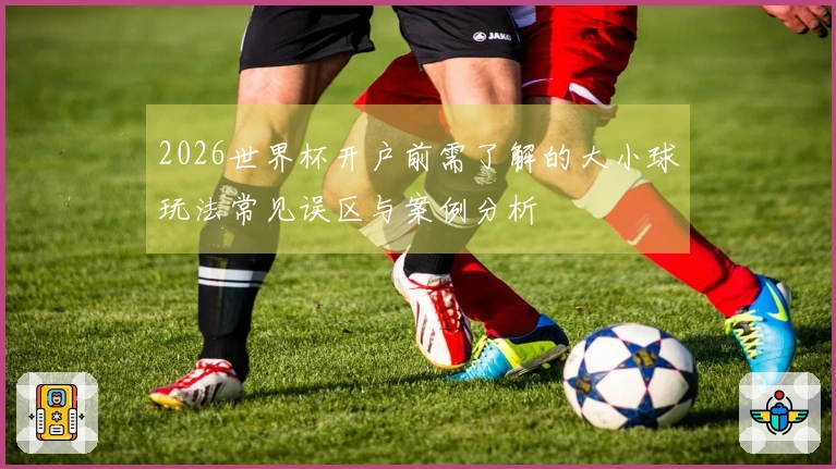 2026世界杯开户前需了解的大小球玩法常见误区与案例分析