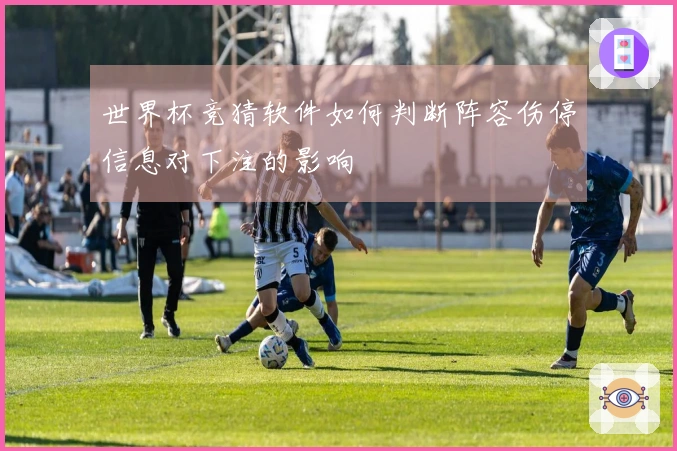 世界杯竞猜软件如何判断阵容伤停信息对下注的影响