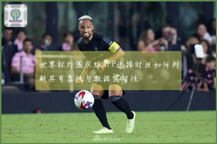 世界杯外围买球APP选择时该如何判断其可靠性与数据实时性