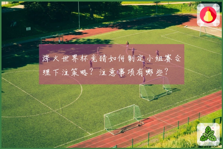 烽火世界杯竞猜如何制定小组赛合理下注策略?注意事项有哪些?