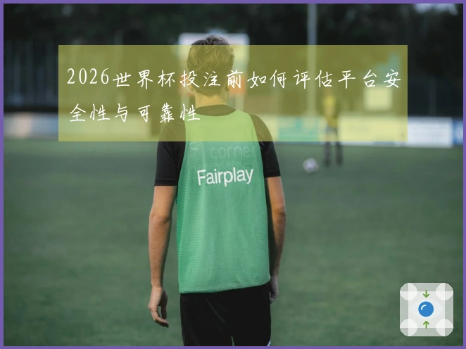 2026世界杯投注前如何评估平台安全性与可靠性