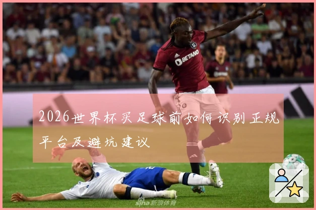 2026世界杯买足球前如何识别正规平台及避坑建议