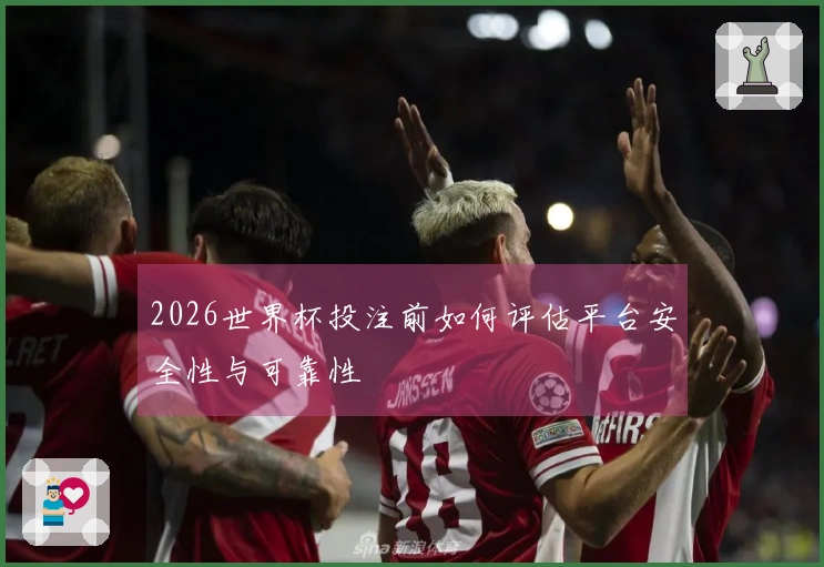 2026世界杯投注前如何评估平台安全性与可靠性