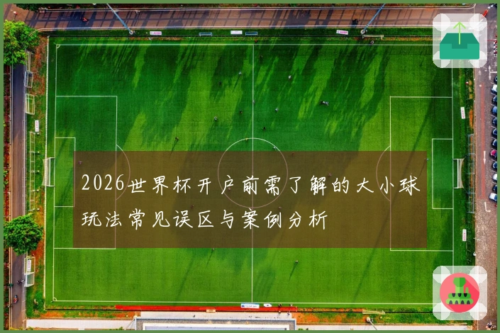 2026世界杯开户前需了解的大小球玩法常见误区与案例分析