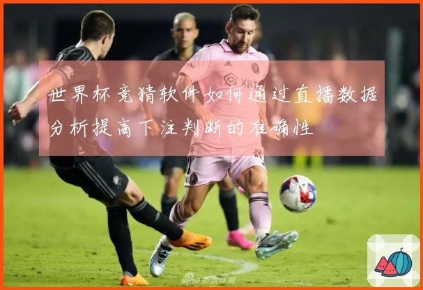 世界杯竞猜软件如何通过直播数据分析提高下注判断的准确性