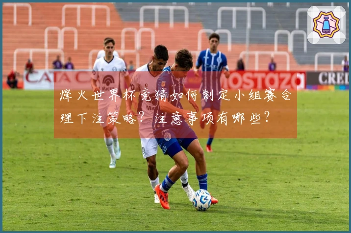 烽火世界杯竞猜如何制定小组赛合理下注策略？注意事项有哪些？