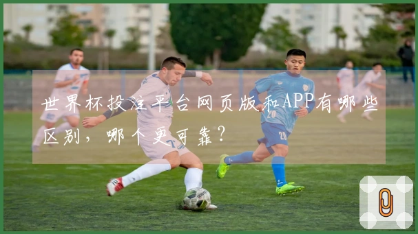 世界杯投注平台网页版和APP有哪些区别，哪个更可靠？