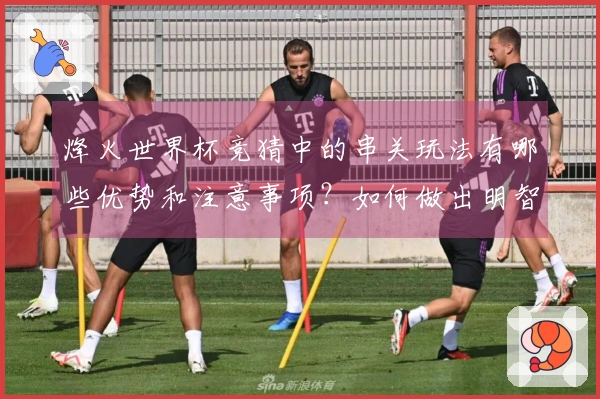 烽火世界杯竞猜中的串关玩法有哪些优势和注意事项?如何做出明智选择?