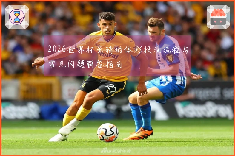2026世界杯竞猜的体彩投注流程与常见问题解答指南