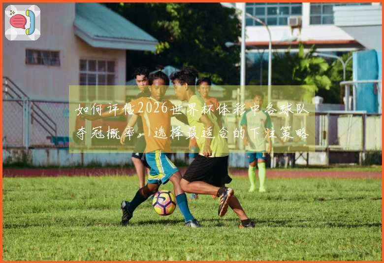 如何评估2026世界杯体彩中各球队夺冠概率，选择最适合的下注策略