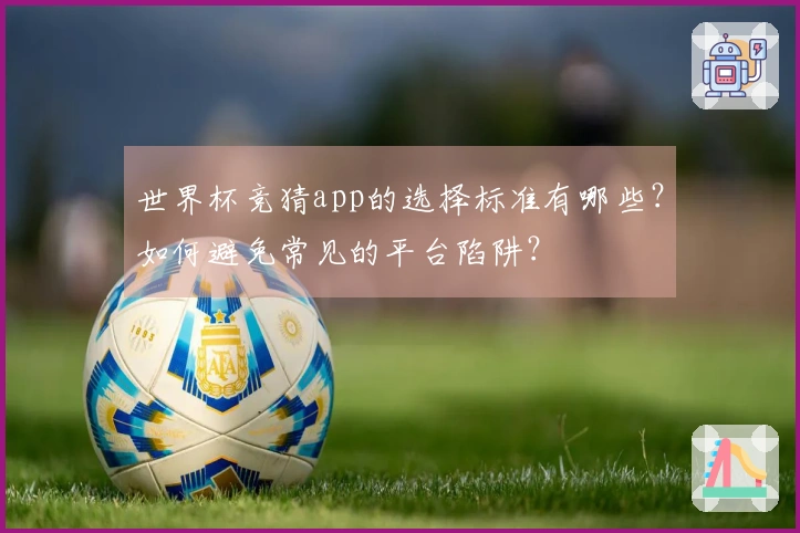 世界杯竞猜app的选择标准有哪些？如何避免常见的平台陷阱？