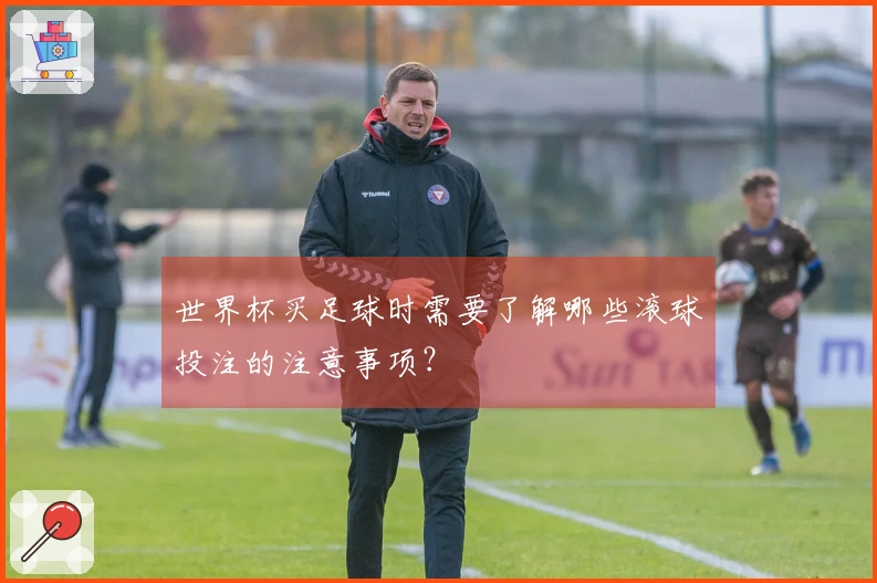 世界杯买足球时需要了解哪些滚球投注的注意事项？