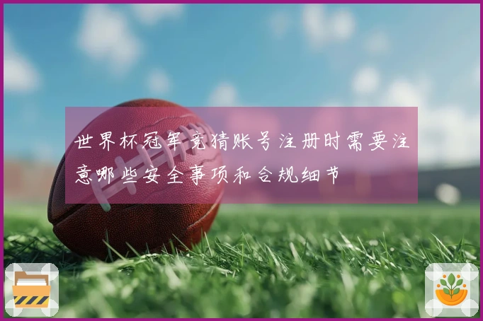 世界杯冠军竞猜账号注册时需要注意哪些安全事项和合规细节