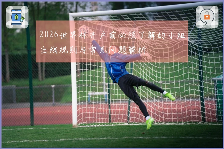 2026世界杯开户前必须了解的小组出线规则与常见问题解析