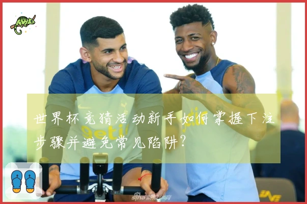 世界杯竞猜活动新手如何掌握下注步骤并避免常见陷阱?