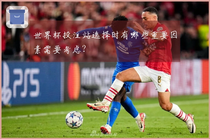 世界杯投注站选择时有哪些重要因素需要考虑？