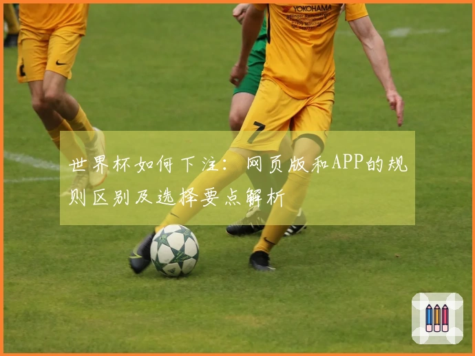 世界杯如何下注：网页版和APP的规则区别及选择要点解析