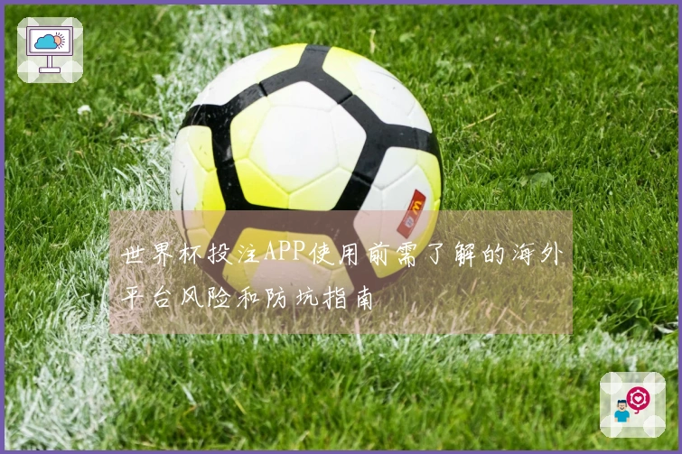 世界杯投注APP使用前需了解的海外平台风险和防坑指南